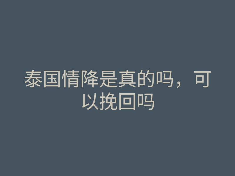 泰国情降是真的吗，可以挽回吗