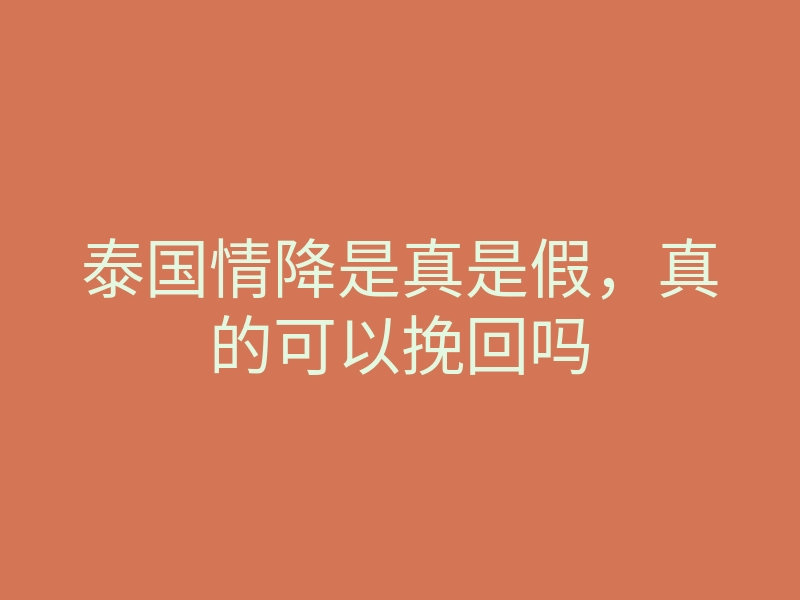 泰国情降是真是假,真的可以挽回吗