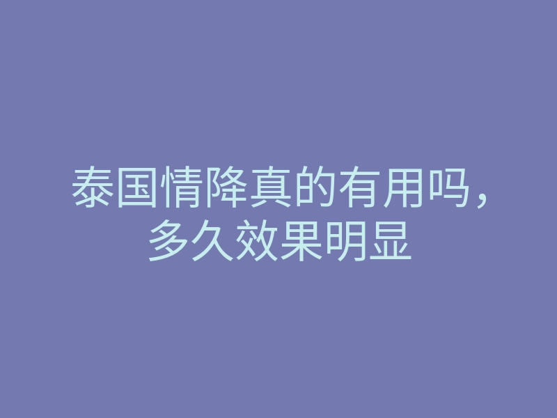 泰国情降真的有用吗,多久效果明显