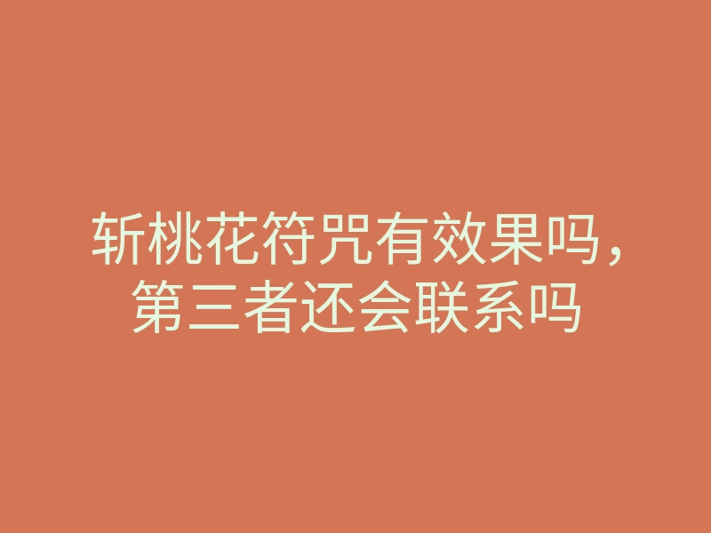 斩桃花符咒有效果吗,第三者还会联系吗