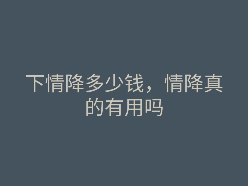 下情降多少钱,情降真的有用吗
