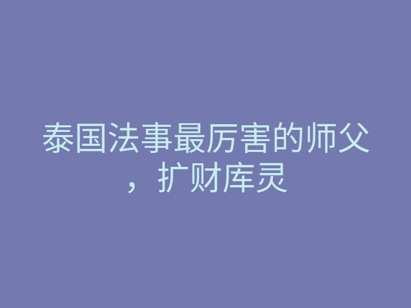 泰国法事最厉害的师父，扩财库灵