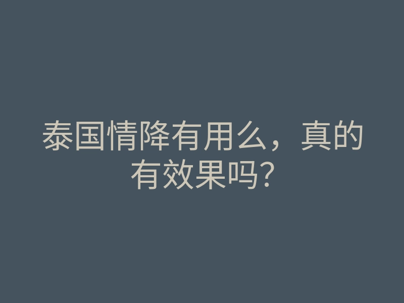 泰国情降有用么,真的有效果吗?