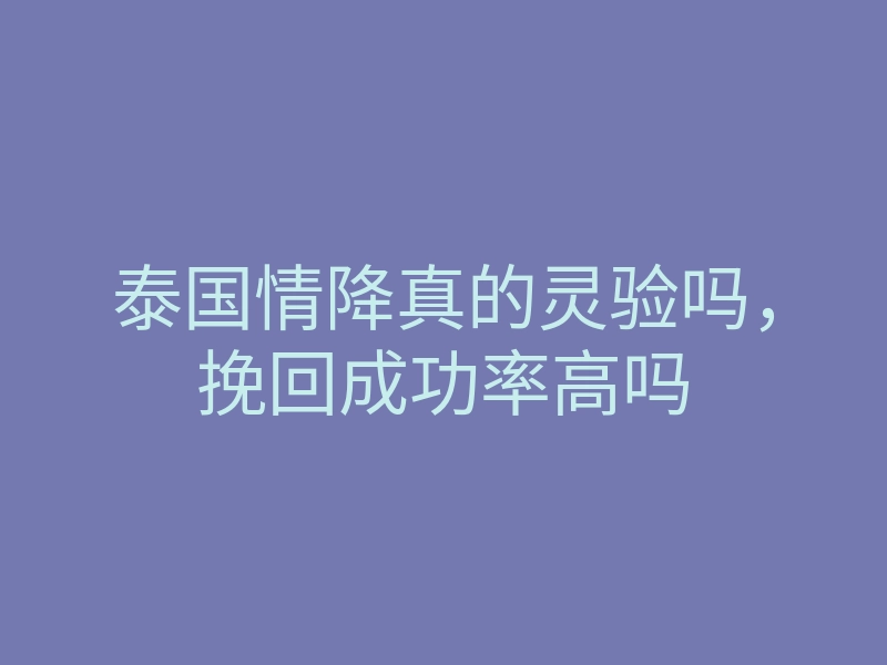 泰国情降真的灵验吗,挽回成功率高吗