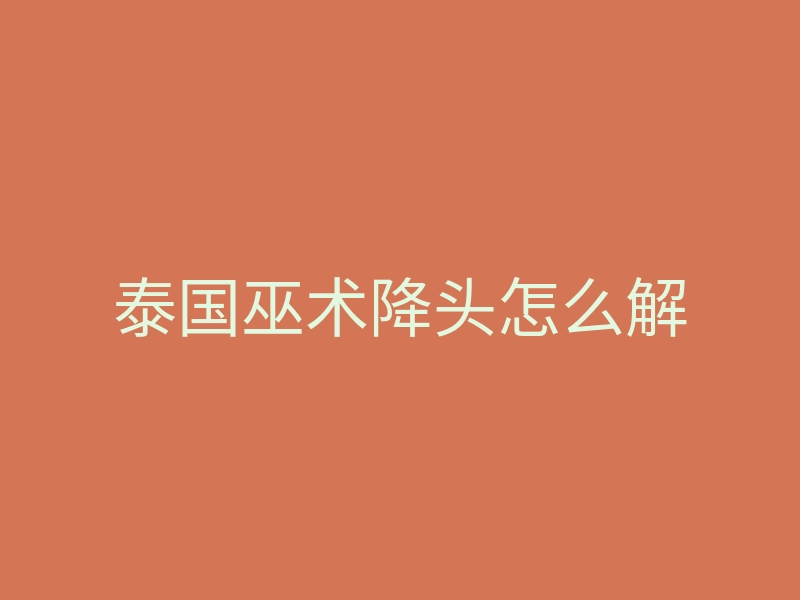 泰国巫术降头怎么解