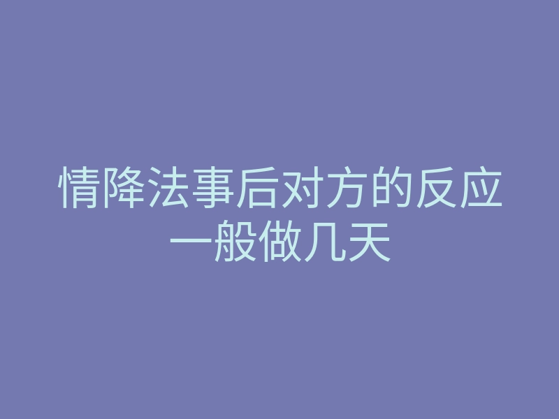 情降法事后对方的反应一般做几天