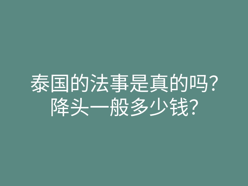 泰国的法事是真的吗?降头一般多少钱?