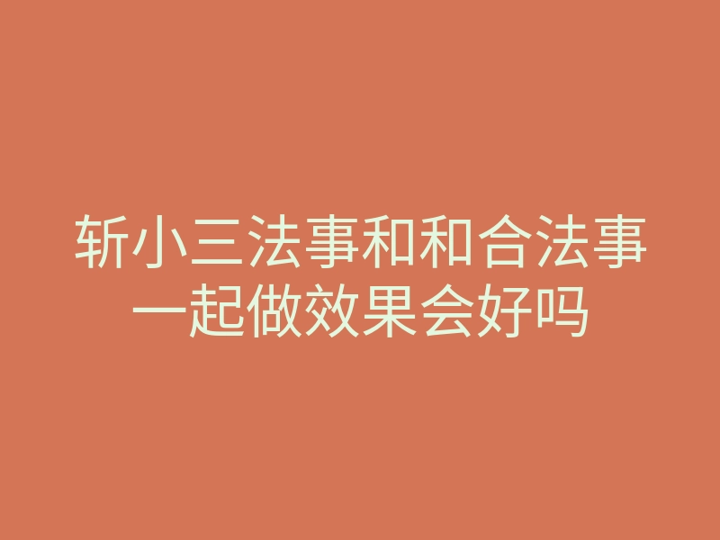 斩小三法事和和合法事一起做效果会好吗