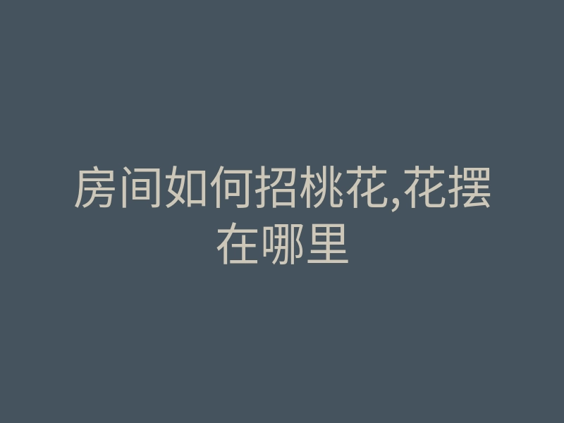 房间如何招桃花,花摆在哪里
