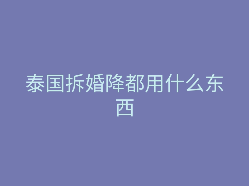 泰国拆婚降都用什么东西
