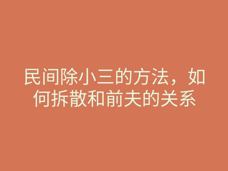 民间除小三的方法,如何拆散和前夫的关系