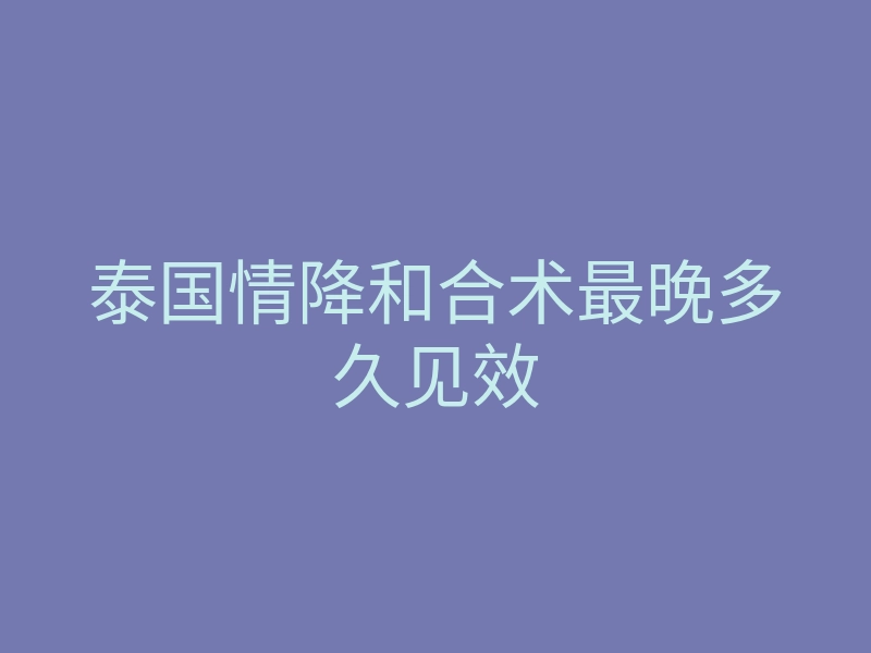 泰国情降和合术最晚多久见效