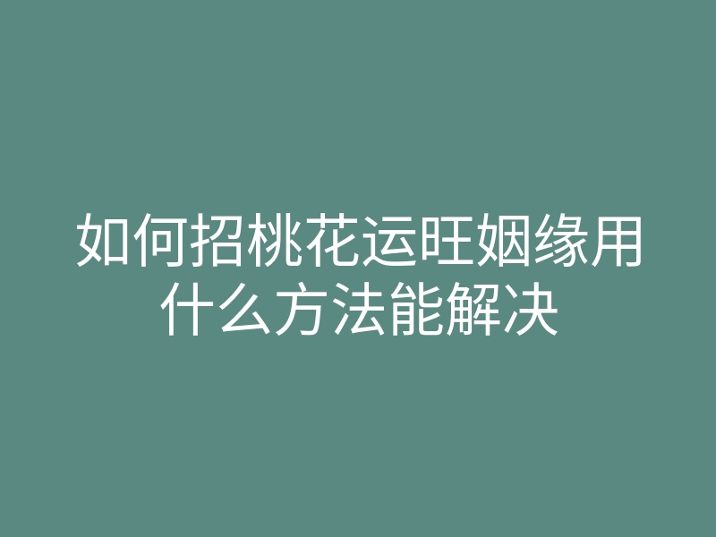 如何招桃花运旺姻缘用什么方法能解决