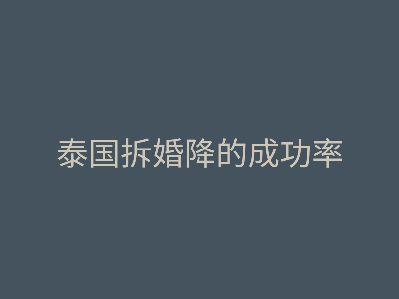泰国拆婚降的成功率