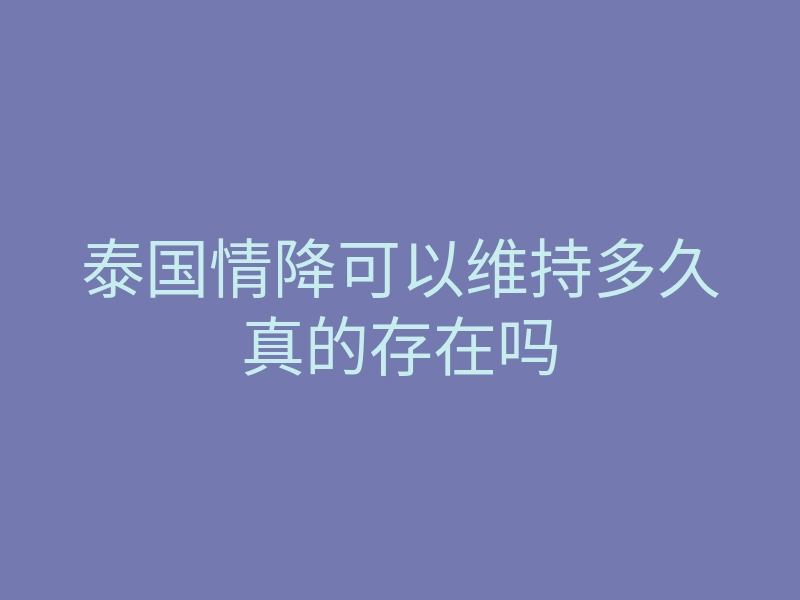 泰国情降可以维持多久真的存在吗
