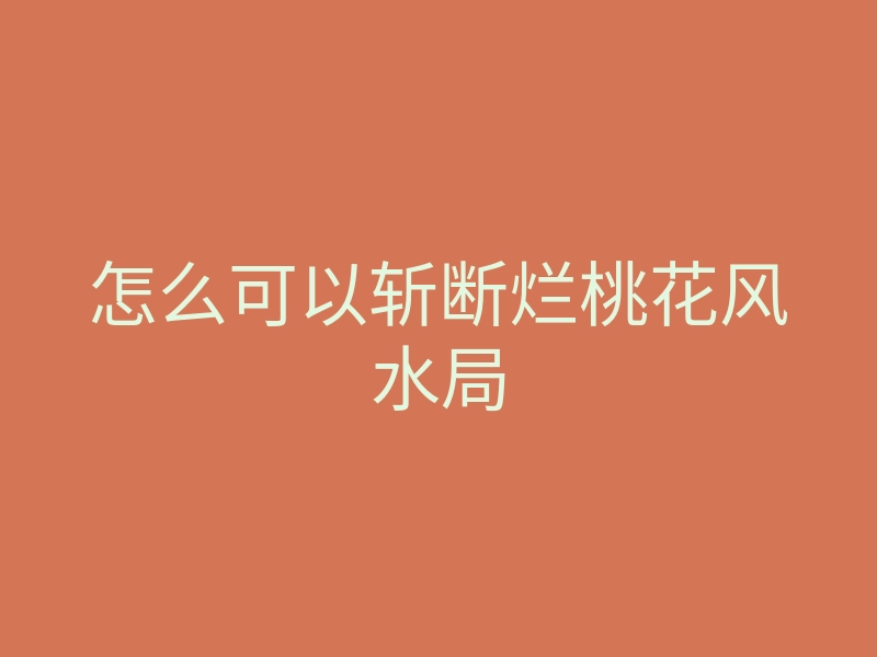 怎么可以斩断烂桃花风水局