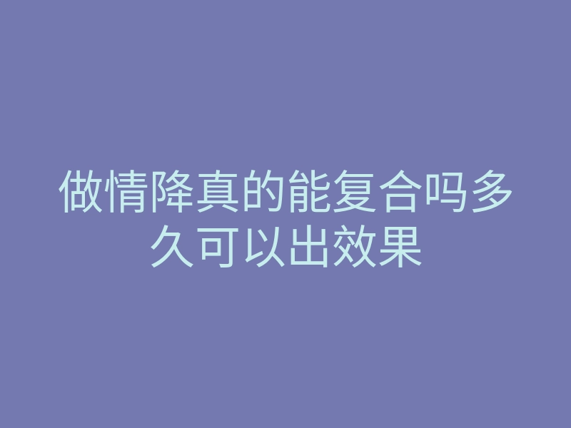 做情降真的能复合吗多久可以出效果