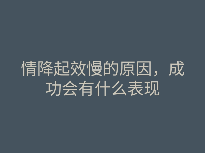 情降起效慢的原因,成功会有什么表现