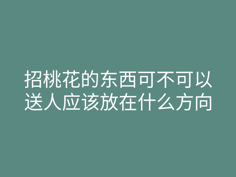 招桃花的东西可不可以送人应该放在什么方向