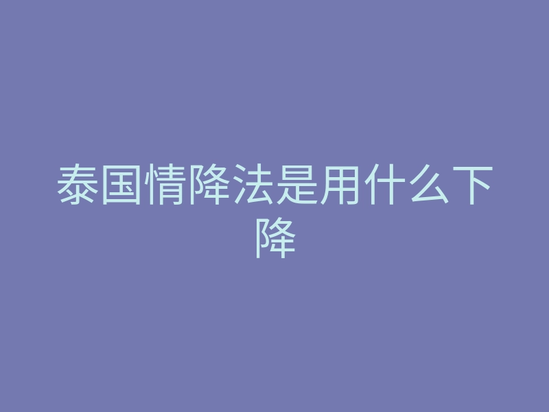 泰国情降法是用什么下降