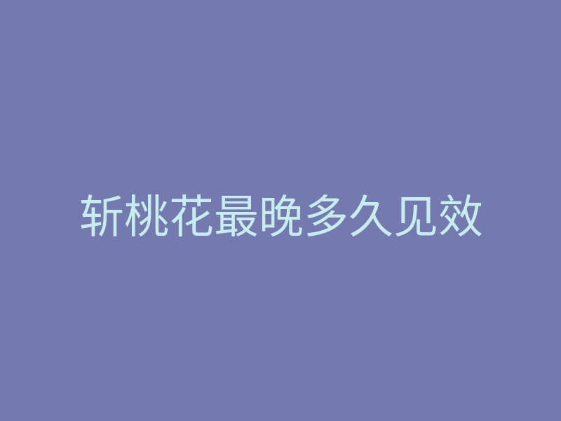 斩桃花最晚多久见效