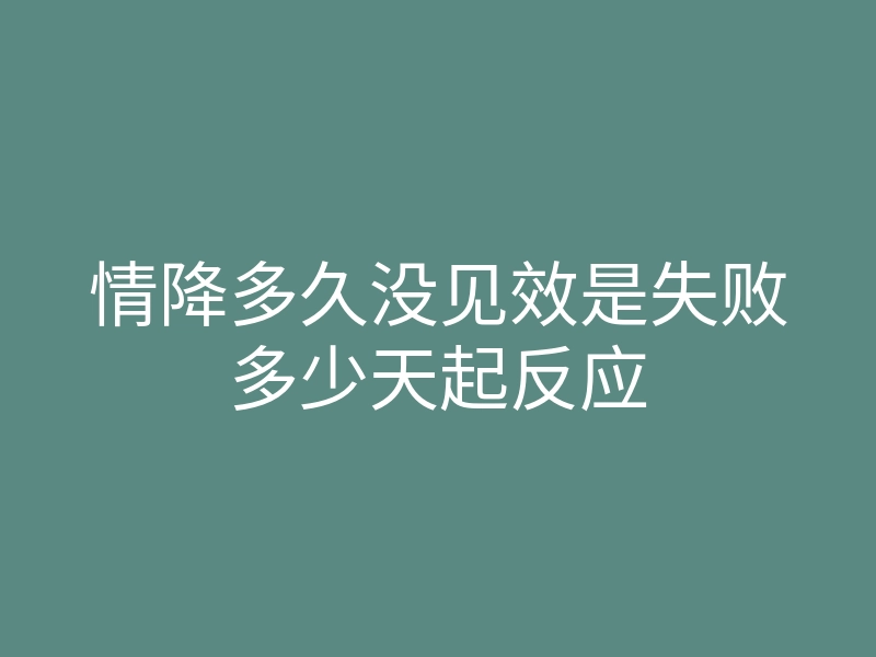 情降多久没见效是失败多少天起反应