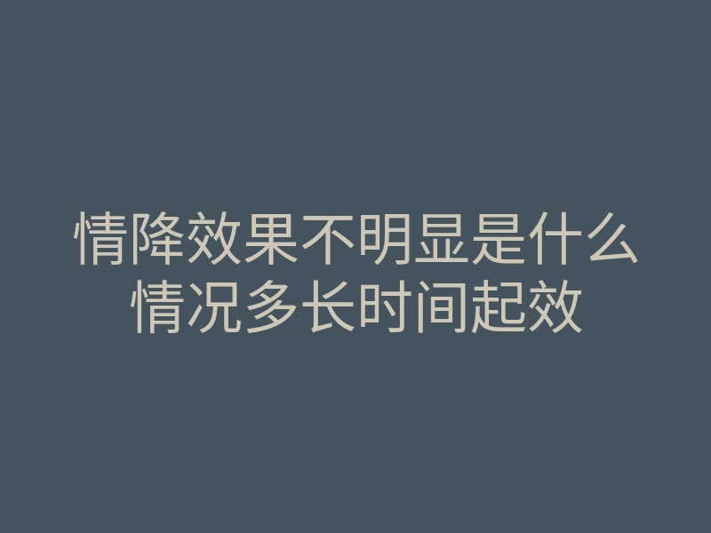 情降效果不明显是什么情况多长时间起效