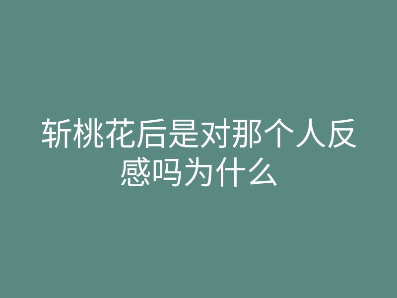 斩桃花后是对那个人反感吗为什么
