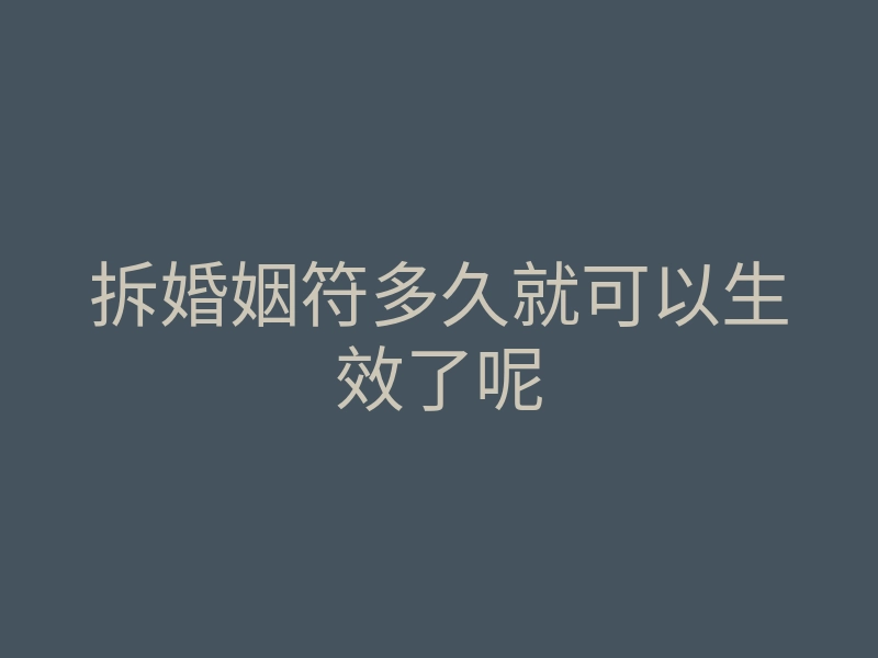 拆婚姻符多久就可以生效了呢