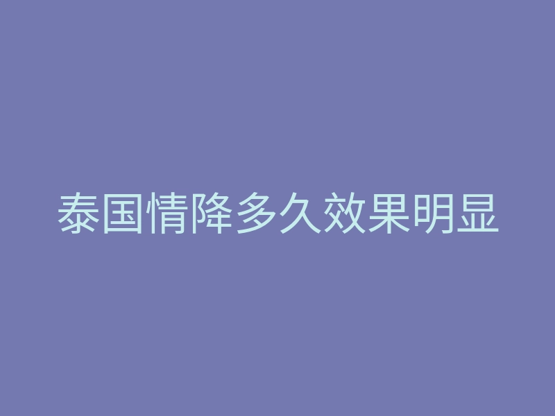 泰国情降多久效果明显
