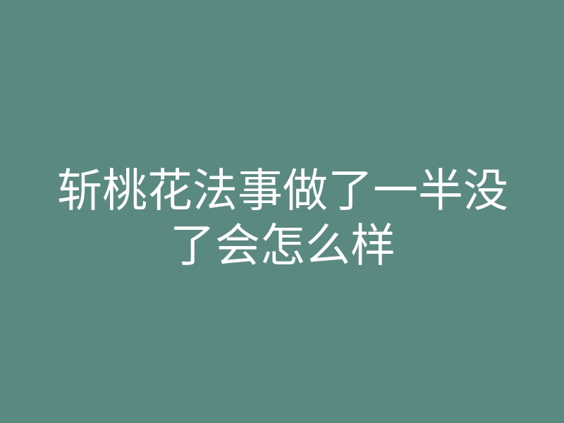 斩桃花法事做了一半没了会怎么样