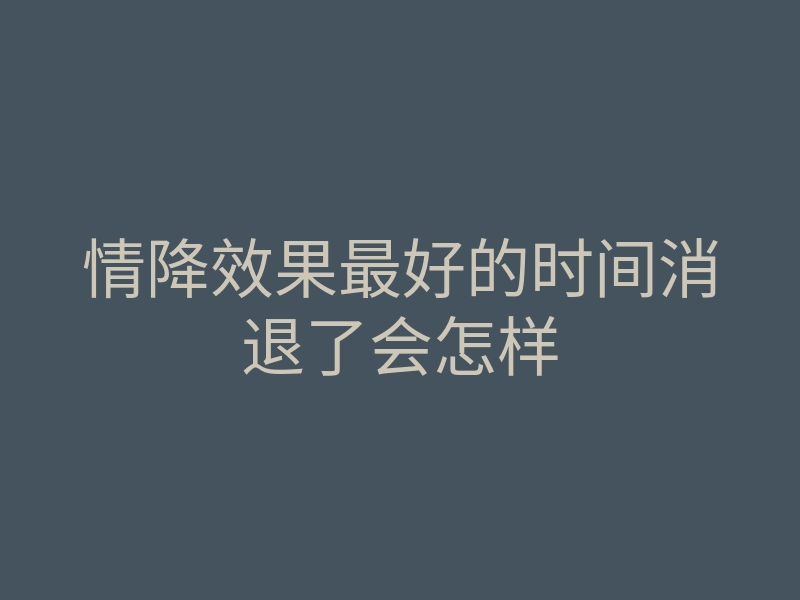 情降效果最好的时间消退了会怎样