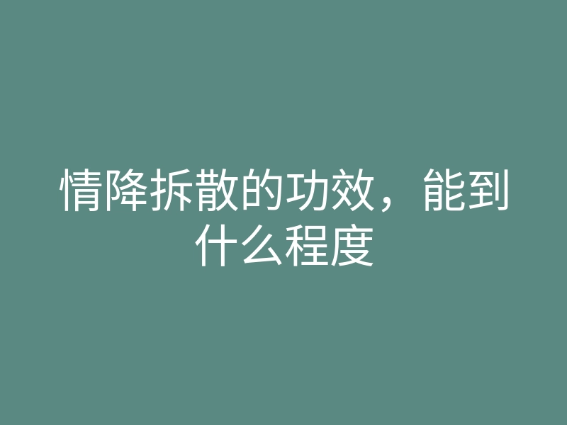 情降拆散的功效,能到什么程度