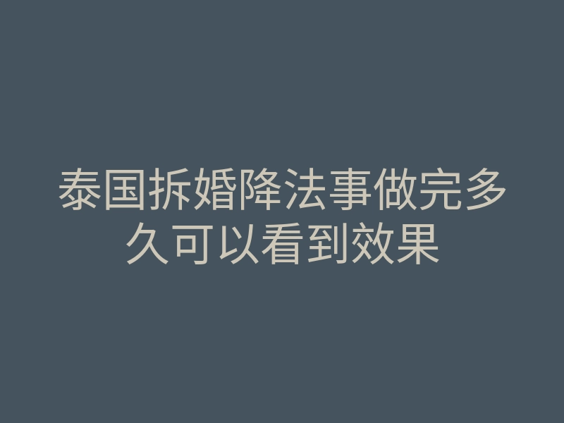 泰国拆婚降法事做完多久可以看到效果