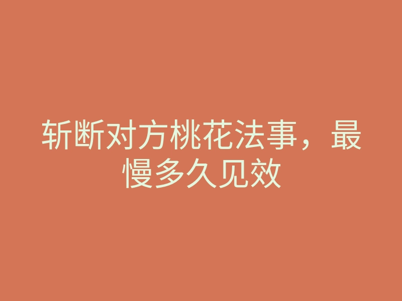 斩断对方桃花法事,最慢多久见效