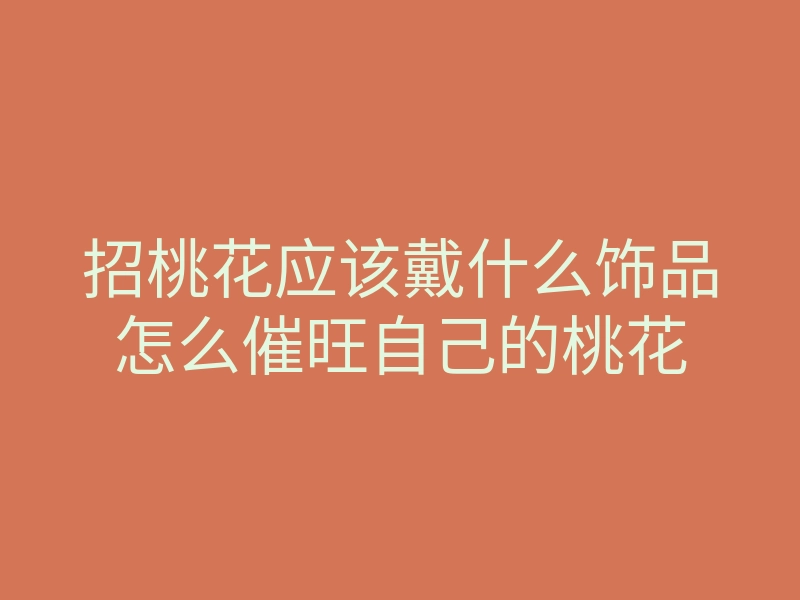 招桃花应该戴什么饰品怎么催旺自己的桃花
