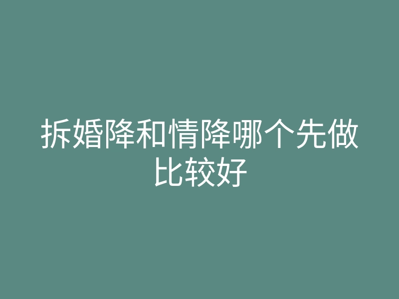拆婚降和情降哪个先做比较好