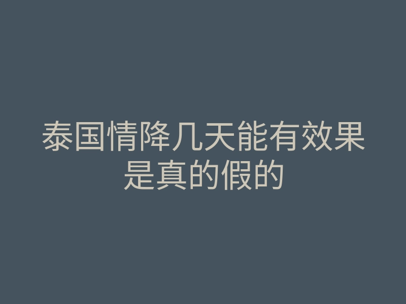 泰国情降几天能有效果是真的假的
