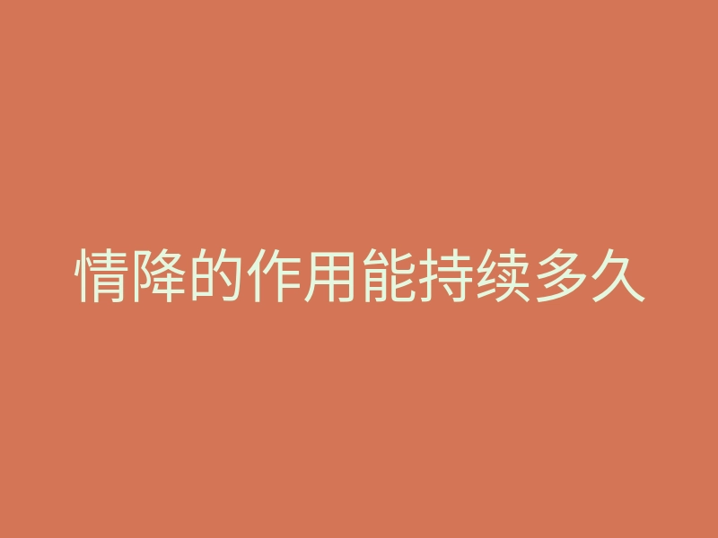 情降的作用能持续多久