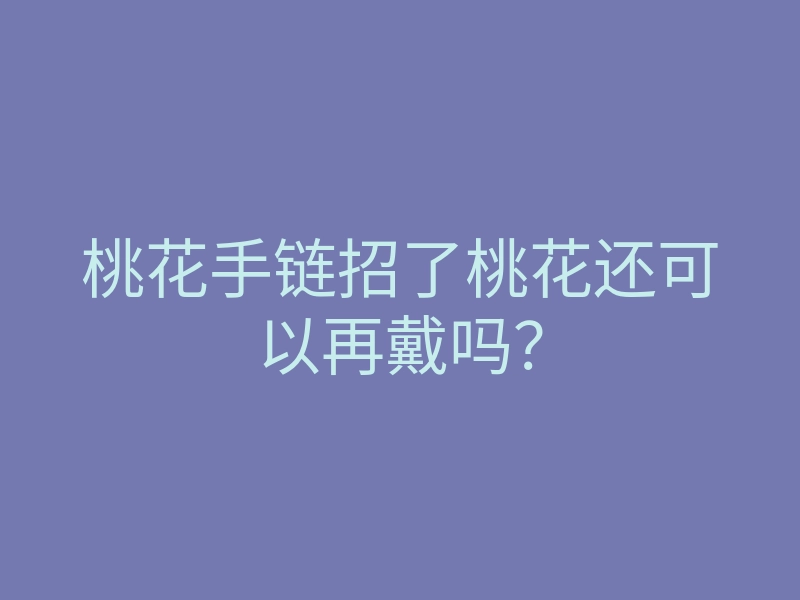 桃花手链招了桃花还可以再戴吗?
