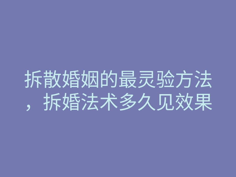 拆散婚姻的最灵验方法，拆婚法术多久见效果