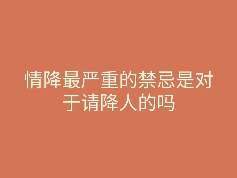 情降最严重的禁忌是对于请降人的吗