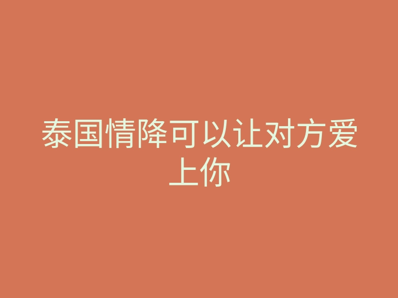 泰国情降可以让对方爱上你