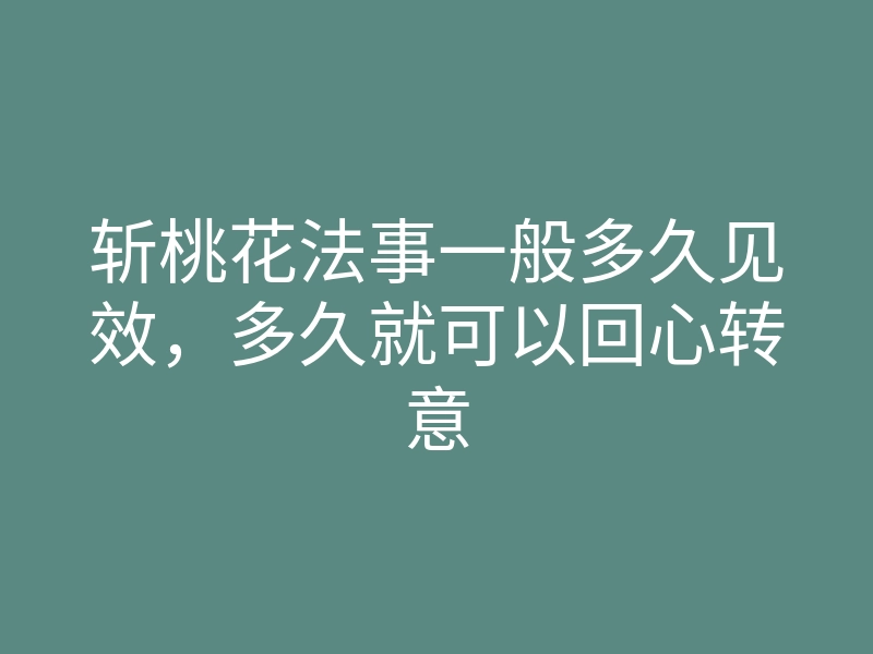 斩桃花法事一般多久见效,多久就可以回心转意