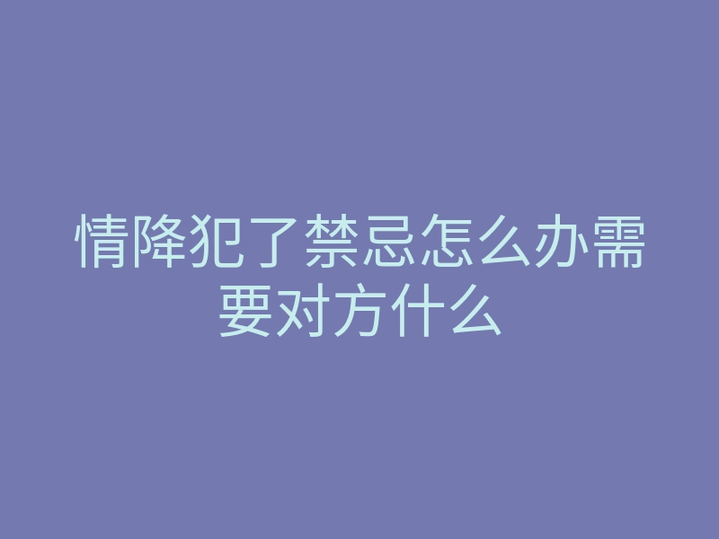 情降犯了禁忌怎么办需要对方什么