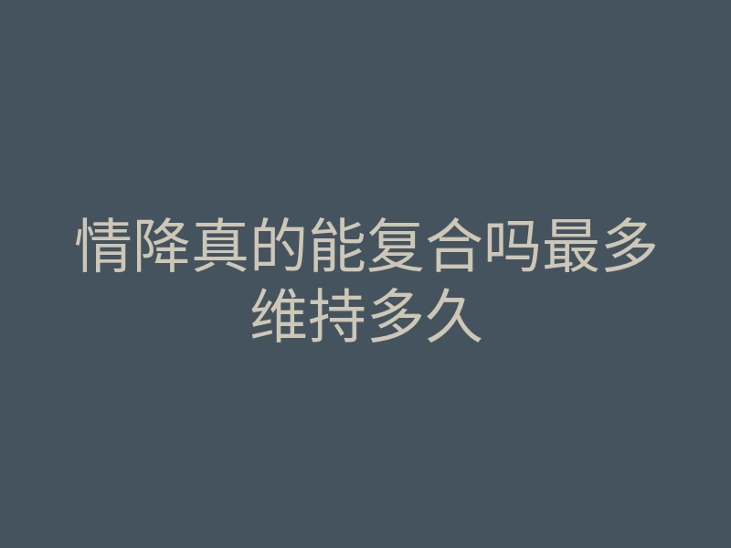 情降真的能复合吗最多维持多久