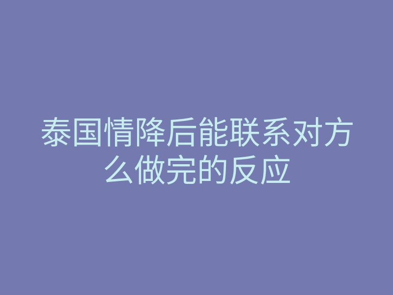 泰国情降后能联系对方么做完的反应