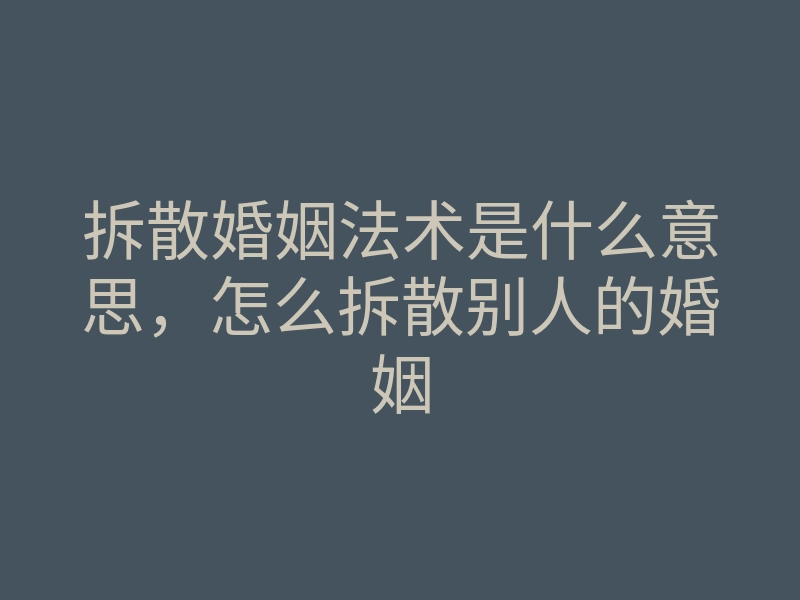 拆散婚姻法术是什么意思,怎么拆散别人的婚姻