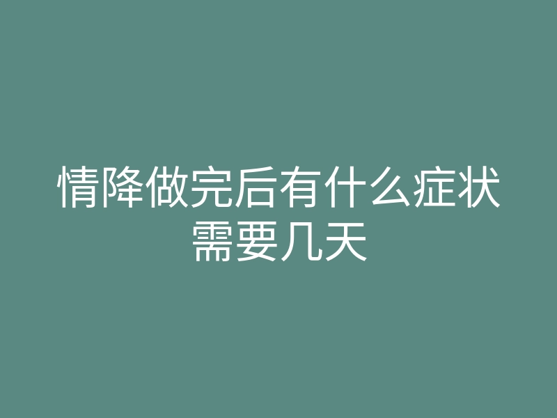 情降做完后有什么症状需要几天