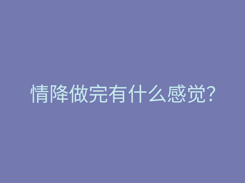 情降做完有什么感觉?